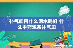 补气血用什么泡水喝好 什么中药泡茶补气血