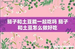 茄子和土豆能一起吃吗 茄子和土豆怎么做好吃