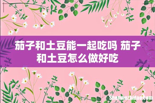 茄子和土豆能一起吃吗 茄子和土豆怎么做好吃