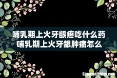 哺乳期上火牙龈疼吃什么药 哺乳期上火牙龈肿痛怎么办