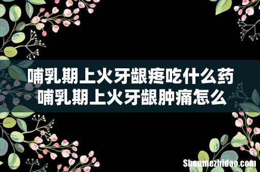 哺乳期上火牙龈疼吃什么药 哺乳期上火牙龈肿痛怎么办