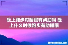晚上跑步对睡眠有帮助吗 晚上什么时候跑步有助睡眠