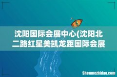 沈阳北二路红星美凯龙距国际会展中心多远 沈阳国际会展中心