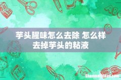 芋头腥味怎么去除 怎么样去掉芋头的粘液