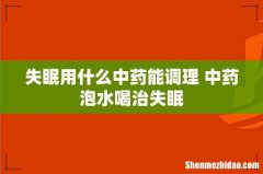 失眠用什么中药能调理 中药泡水喝治失眠