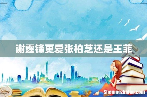 谢霆锋更爱张柏芝还是王菲