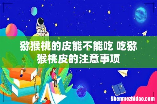 猕猴桃的皮能不能吃 吃猕猴桃皮的注意事项