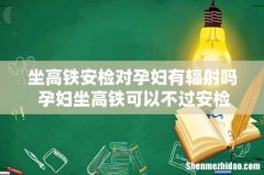 坐高铁安检对孕妇有辐射吗 孕妇坐高铁可以不过安检吗