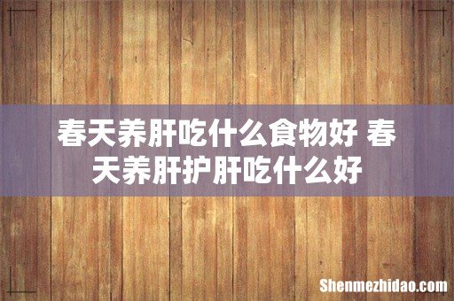 春天养肝吃什么食物好 春天养肝护肝吃什么好
