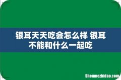 银耳天天吃会怎么样 银耳不能和什么一起吃