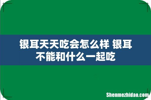 银耳天天吃会怎么样 银耳不能和什么一起吃