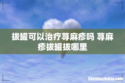 拔罐可以治疗荨麻疹吗 荨麻疹拔罐拔哪里
