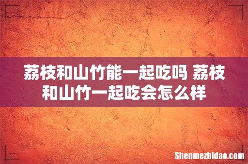荔枝和山竹能一起吃吗 荔枝和山竹一起吃会怎么样