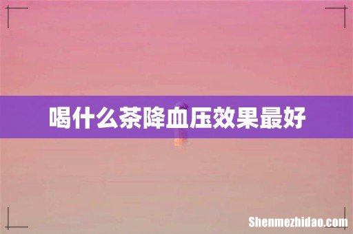 喝什么茶降血压效果最好