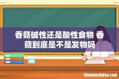 香菇碱性还是酸性食物 香菇到底是不是发物吗