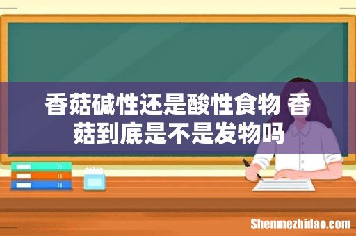 香菇碱性还是酸性食物 香菇到底是不是发物吗