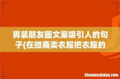 在微商卖衣服把衣服的图片发到朋友圈,该说些什么比较吸引人 男装朋友圈文案吸引人的句子