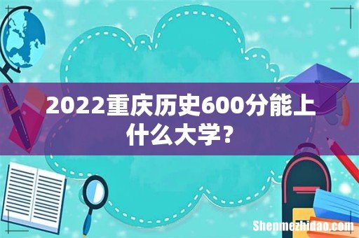 2022重庆历史600分能上什么大学?