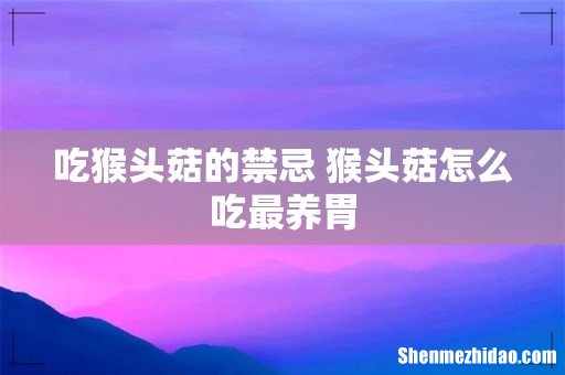 吃猴头菇的禁忌 猴头菇怎么吃最养胃