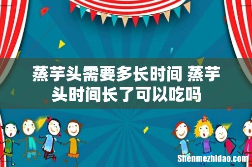 蒸芋头需要多长时间 蒸芋头时间长了可以吃吗