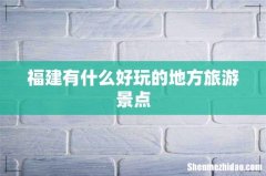 福建有什么好玩的地方旅游景点