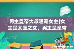 女主是太医之女，男主是皇帝深情独宠 男主皇帝大叔超宠女主