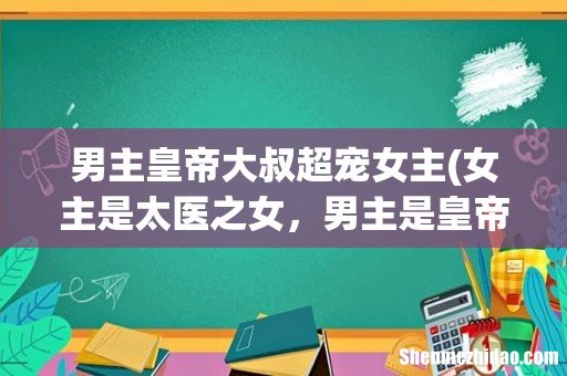女主是太医之女，男主是皇帝深情独宠 男主皇帝大叔超宠女主