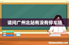 请问广州北站有没有停车场