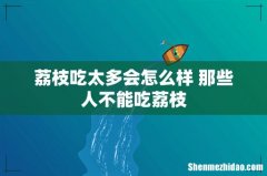 荔枝吃太多会怎么样 那些人不能吃荔枝