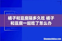 橘子和豆腐隔多久吃 橘子和豆腐一起吃了怎么办