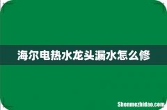 海尔电热水龙头漏水怎么修