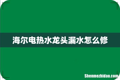 海尔电热水龙头漏水怎么修