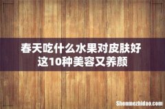 春天吃什么水果对皮肤好 这10种美容又养颜