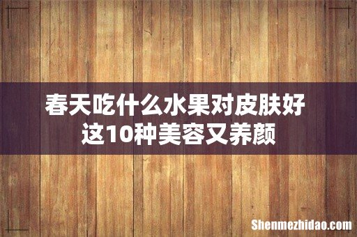 春天吃什么水果对皮肤好 这10种美容又养颜