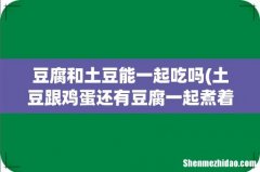 土豆跟鸡蛋还有豆腐一起煮着吃没事吧 豆腐和土豆能一起吃吗