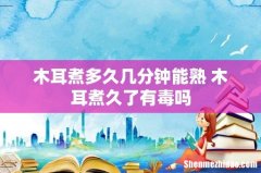 木耳煮多久几分钟能熟 木耳煮久了有毒吗