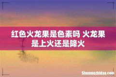 红色火龙果是色素吗 火龙果是上火还是降火