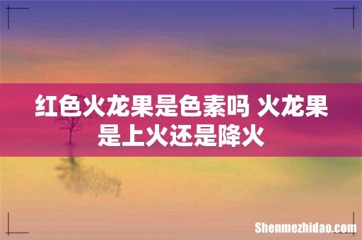 红色火龙果是色素吗 火龙果是上火还是降火