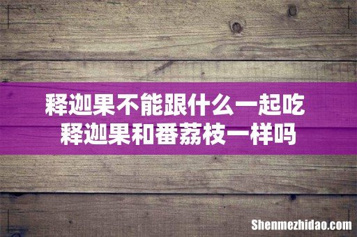 释迦果不能跟什么一起吃 释迦果和番荔枝一样吗