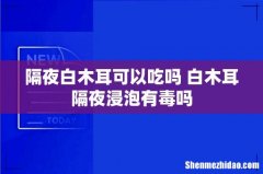 隔夜白木耳可以吃吗 白木耳隔夜浸泡有毒吗