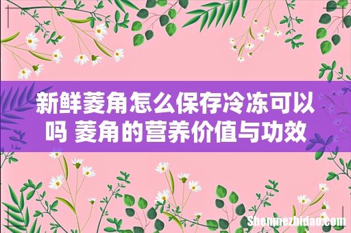 新鲜菱角怎么保存冷冻可以吗 菱角的营养价值与功效