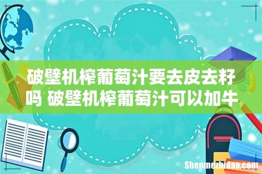 破壁机榨葡萄汁要去皮去籽吗 破壁机榨葡萄汁可以加牛奶吗