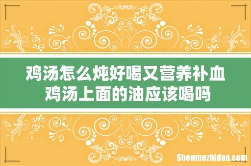 鸡汤怎么炖好喝又营养补血 鸡汤上面的油应该喝吗