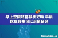 早上空腹吃猕猴桃好吗 早晨吃猕猴桃可以治便秘吗