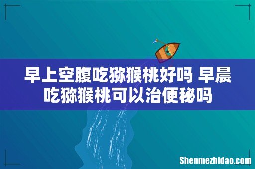 早上空腹吃猕猴桃好吗 早晨吃猕猴桃可以治便秘吗