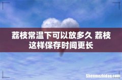 荔枝常温下可以放多久 荔枝这样保存时间更长