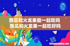 西瓜和火龙果能一起吃吗 西瓜和火龙果一起吃好吗