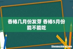 香椿几月份发芽 香椿5月份能不能吃