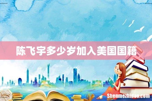陈飞宇多少岁加入美国国籍