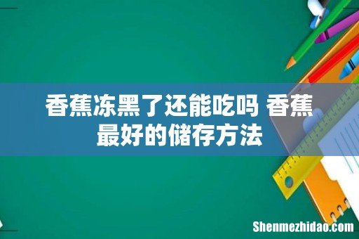 香蕉冻黑了还能吃吗 香蕉最好的储存方法